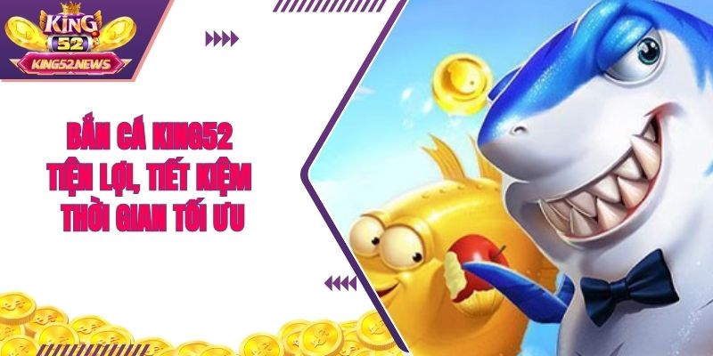 Bắn cá King52 tiện lợi, tiết kiệm thời gian tối ưu