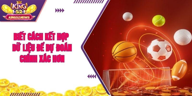 Biết cách kết hợp dữ liệu để dự đoán chính xác hơn