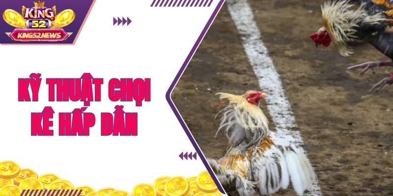 Đá gà hồi mã thương là kỹ thuật hấp dẫn nhất mọi thời đại