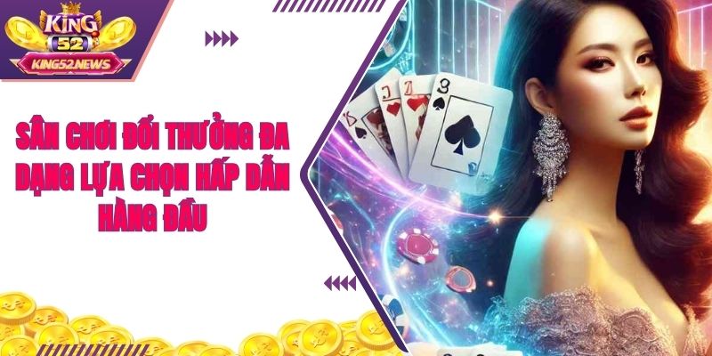 Sân chơi đổi thưởng đa dạng lựa chọn hấp dẫn hàng đầu