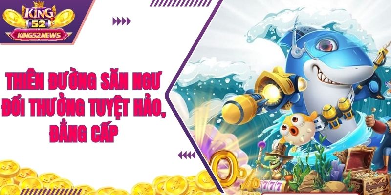 Thiên đường săn ngư đổi thưởng tuyệt hảo, đẳng cấp